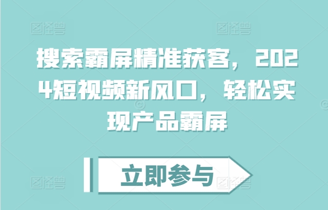 搜索霸屏精准获客，2024短视频新风口，轻松实现产品霸屏|小鸡网赚博客