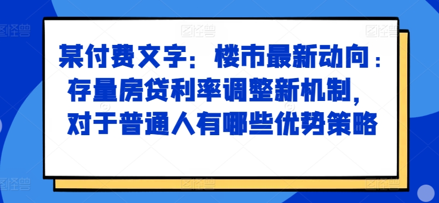 某付费文章：楼市最新动向，存量房贷利率调整新机制，对于普通人有哪些优势策略|小鸡网赚博客