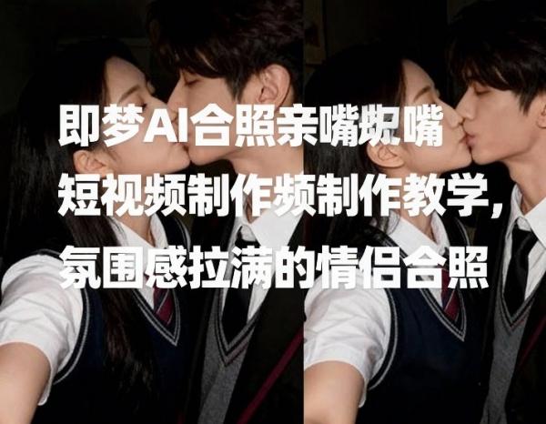即梦AI合照亲嘴短视频制作教学，氛围感拉满的情侣合照|小鸡网赚博客