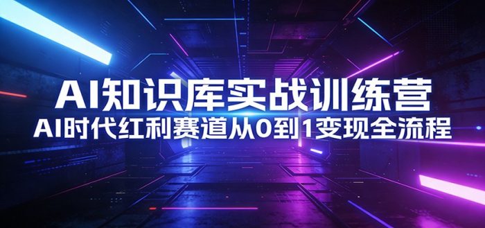 AI知识库实战训练营:AI时代红利赛道从0到1变现全流程|小鸡网赚博客