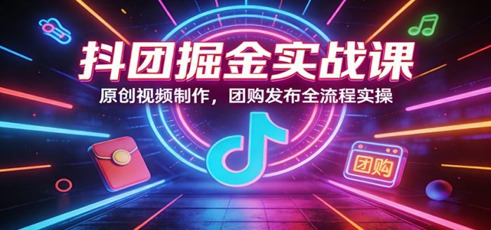 抖团掘金实战课：原创视频制作，团购发布全流程实操|小鸡网赚博客