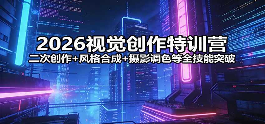 2026视觉创作特训营：二次创作+风格合成+摄影调色等全技能突破|小鸡网赚博客
