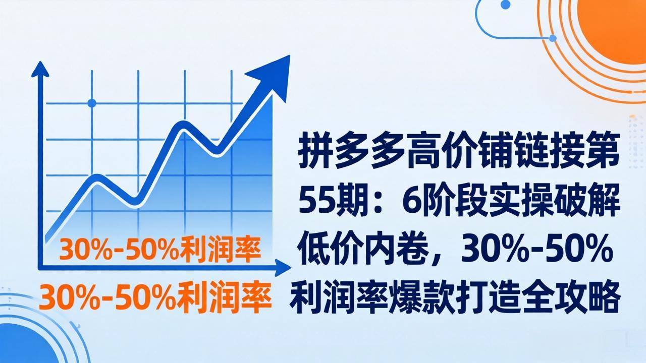 拼多多高价铺链接第55期：6阶段实操破解低价内卷，30%-50%利润率爆款打造全攻略