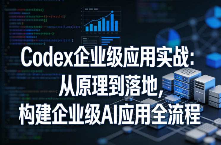 Codex企业级应用实战：从原理到落地，构建企业级AI应用全流程|小鸡网赚博客
