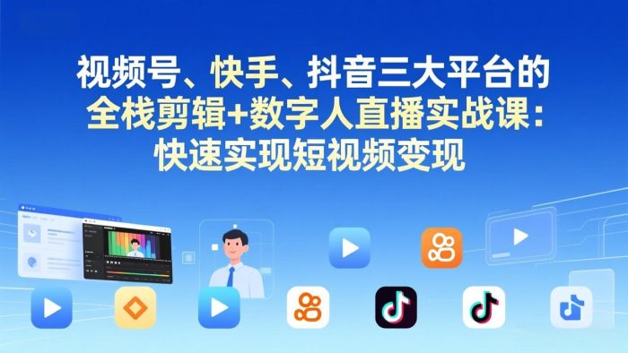 视频号+快手+抖音三大平台的全栈剪辑+数字人直播实战课-3月更新：快速实现短视频变现|小鸡网赚博客
