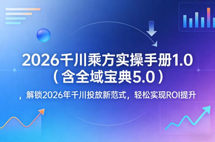 2026千川乘方实操手册1.0(含全域宝典5.0),解锁2026年千川投放新范式,轻松实现ROI提升|小鸡网赚博客