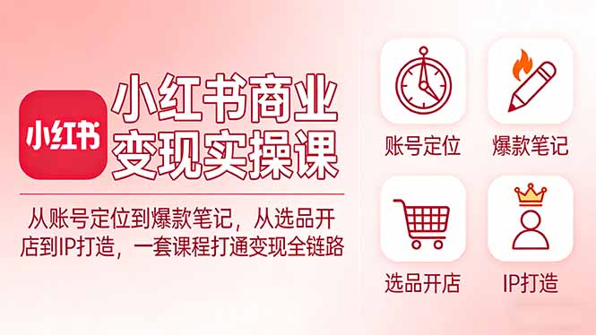 小红书商业变现实操课:从账号定位到爆款笔记,从选品开店到IP打造,一套课程打通变现全链路