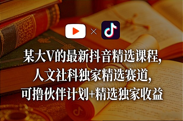 某大V的最新抖音精选课程，人文社科独家精选赛道，可撸伙伴计划+精选独家收益|小鸡网赚博客