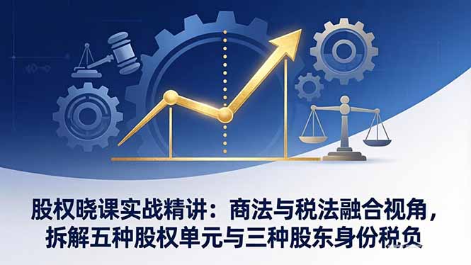 股权晓课实战精讲：商法与税法融合视角，拆解五种股权单元与三种股东身份税负|小鸡网赚博客