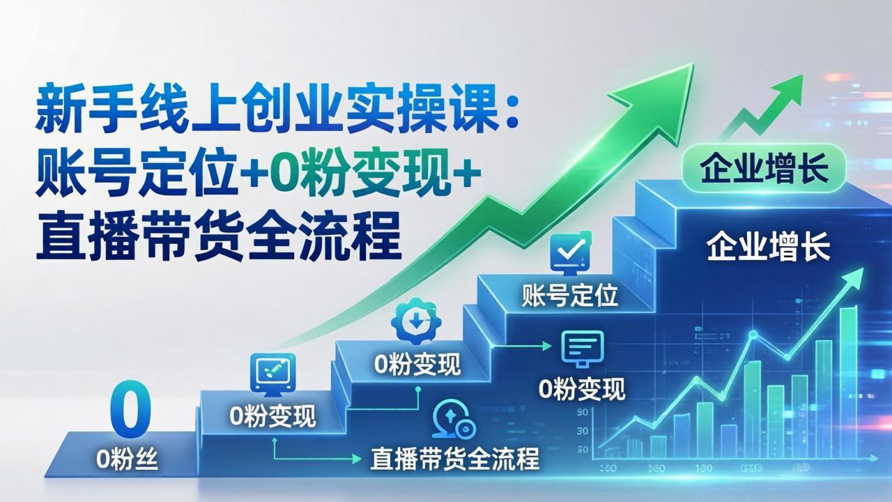 新手线上创业实操课：账号定位+0粉变现+直播带货全流程，企业用户增长一步到位|小鸡网赚博客