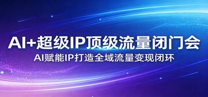 AI+超级IP顶级流量闭门会：AI赋能IP打造全域流量变现闭环|小鸡网赚博客