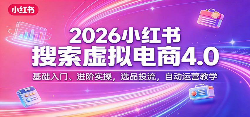 2026小红书搜索虚拟电商4.0：基础入门、进阶实操，选品投流，自动运营教学|小鸡网赚博客