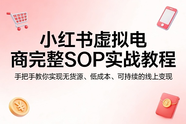 小红书虚拟电商完整SOP实战教程，手把手教你，实现无货源、低成本、可持续的线上变现|小鸡网赚博客
