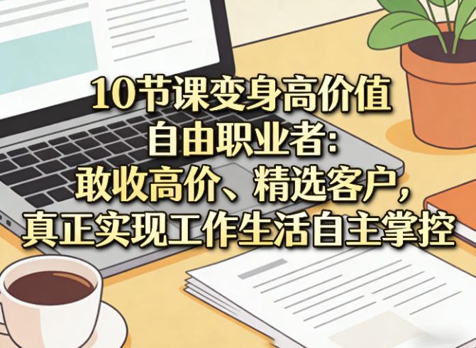 10节课变身高价值自由职业者：敢收高价、精选客户，真正实现工作生活自主掌控|小鸡网赚博客