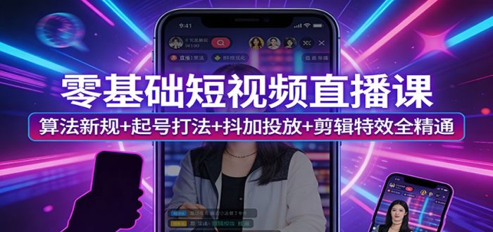 零基础短视频直播课：算法新规+起号打法+抖加投放+剪辑特效全精通|小鸡网赚博客