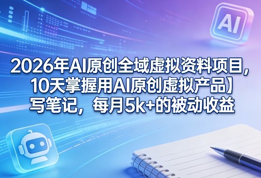 2026年AI原创全域虚拟资料项目，10天掌握用AI原创虚拟产品＋写笔记，每月5k+的被动收益|小鸡网赚博客