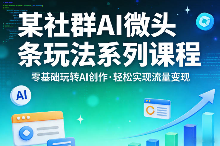 某社群的AI微头条玩法系列课程，零基础玩转AI创作，轻松实现流量变现|小鸡网赚博客
