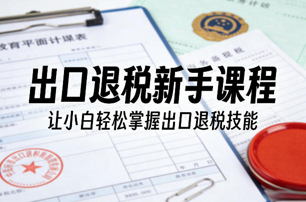 出口退税新手课程，让小白轻松掌握出口退税技能|小鸡网赚博客