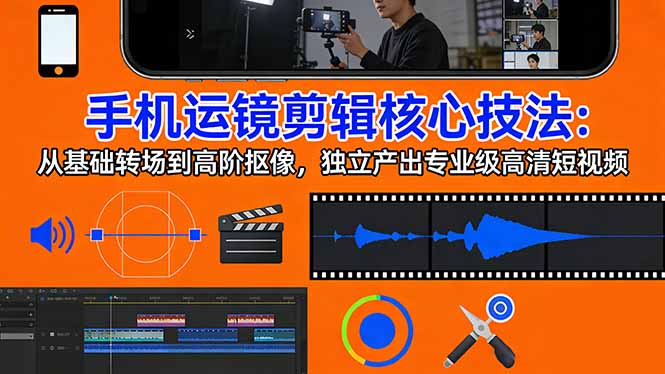 手机运镜 剪辑核心技法：从基础转场到高阶抠像，独立产出专业级高清短视频|小鸡网赚博客