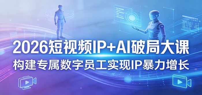 2026短视频IP+AI破局大课,构建专属数字员工实现IP暴力增长|小鸡网赚博客