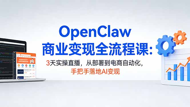 OpenClaw商业变现全流程课：3天实操直播，从部署到电商自动化，手把手落地AI变现|小鸡网赚博客
