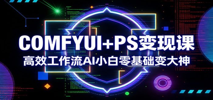COMFYUI+PS变现课：高效工作流AI小白零基础变大神|小鸡网赚博客