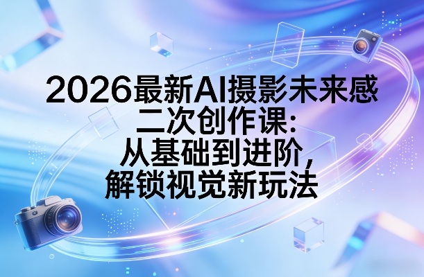 2026最新AI摄影未来感二次创作课：从基础到进阶，解锁视觉新玩法|小鸡网赚博客