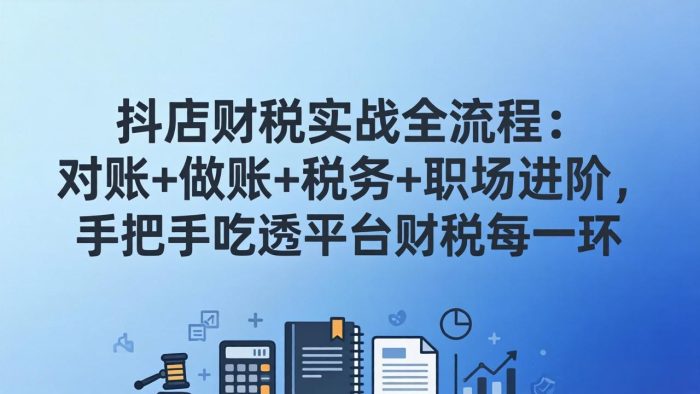 抖店财税实操全流程:对账+做账+税务+职场进阶,手把手吃透平台财税每一环|小鸡网赚博客