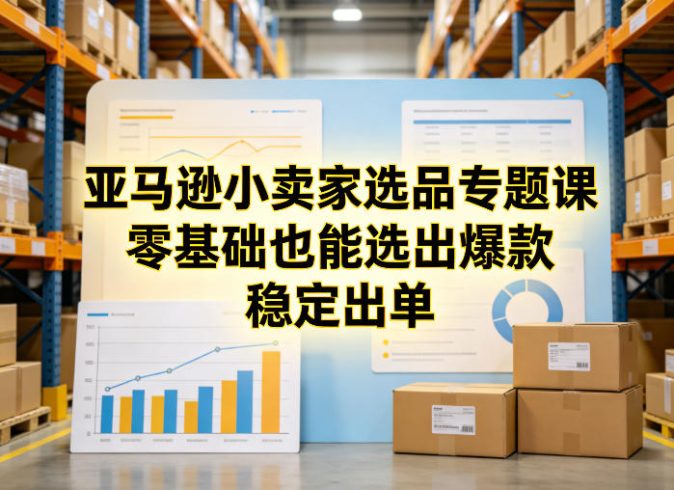 亚马逊小卖家选品专题课,零基础也能选出爆款,稳定出单|小鸡网赚博客