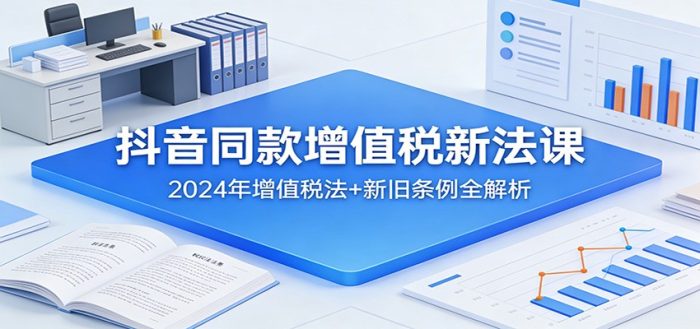 抖音同款增值税新法课:2024年增值税法+新旧条例全解析|小鸡网赚博客