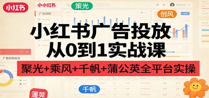 小红书广告投放从0到1实战课:聚光+乘风+千帆+蒲公英全平台实操|小鸡网赚博客