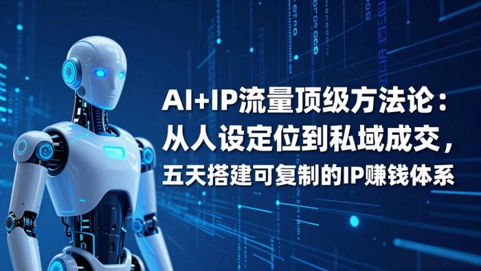 AI+IP顶级方法论:从人设定位到私域成交,五天搭建可复制的IP赚钱体系|小鸡网赚博客