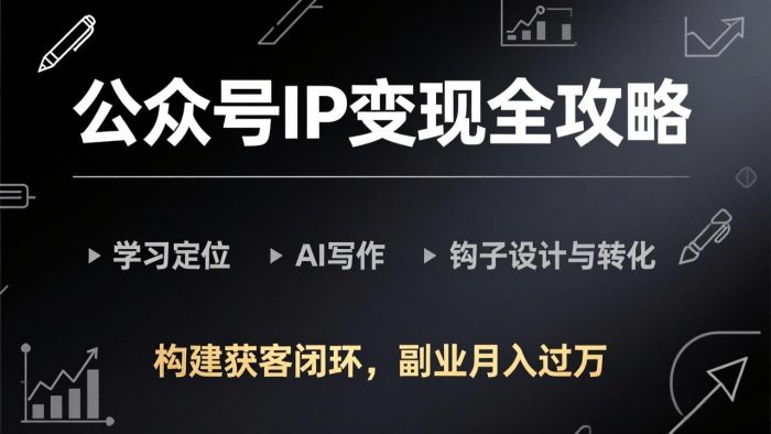 公众号IP变现全攻略-更新,学习定位、AI写作、钩子设计与转化,构建获客闭环,副业月入过万|小鸡网赚博客