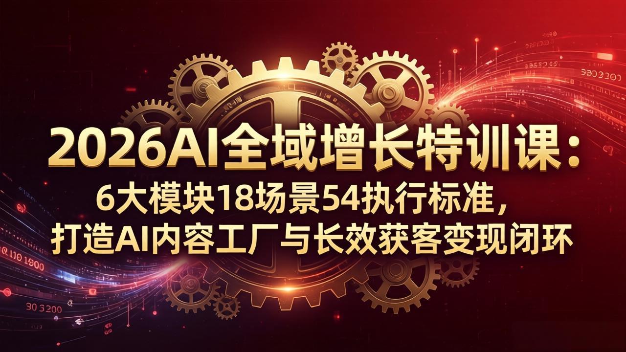 2026AI全域增长特训课：6大模块18场景54执行标准，打造AI内容工厂与长效获客变现闭环|小鸡网赚博客