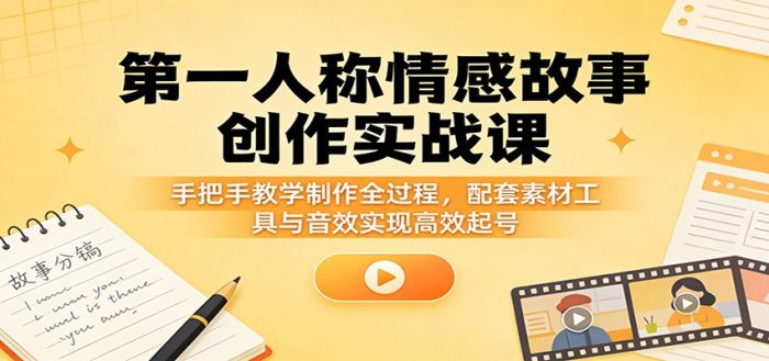 第一人称情感故事创作实战课：手把手教学制作全过程，配套素材工具与音效实现高效起号|小鸡网赚博客