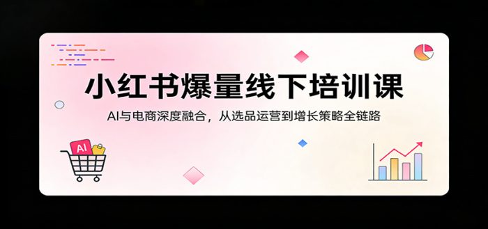 小红书爆量线下培训课：AI与电商深度融合，从选品运营到增长策略全链路|小鸡网赚博客