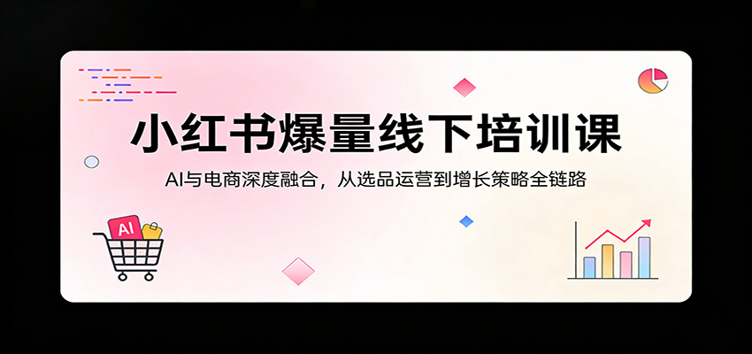 小红书爆量线下培训课：AI与电商深度融合，从选品运营到增长策略全链路|小鸡网赚博客