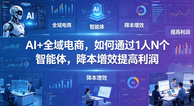 AI+全域电商，如何通过1人N个智能体，降本增效提高利润|小鸡网赚博客