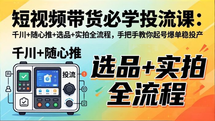 短视频带货必学投流课:千川+随心推+选品+实拍全流程,手把手教你起号爆单稳投产|小鸡网赚博客