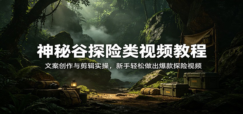 神秘谷探险类视频教程：文案创作与剪辑实操，新手轻松做出爆款探险视频|小鸡网赚博客