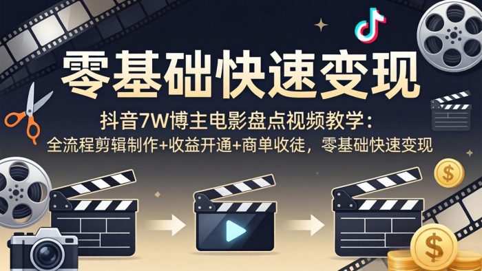 抖音7W博主电影盘点视频教学：全流程剪辑制作+收益开通+商单收徒，零基础快速变现|小鸡网赚博客