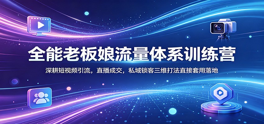 全能老板娘流量体系训练营：深耕短视频引流，直播成交，私域锁客三维打法直接套用落地|小鸡网赚博客