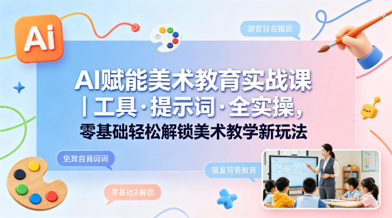 AI赋能美术教育实战课｜工具·提示词·全实操，零基础轻松解锁美术教学新玩法|小鸡网赚博客