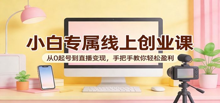 小白专属线上创业课：从0起号到直播变现，手把手教你轻松盈利|小鸡网赚博客