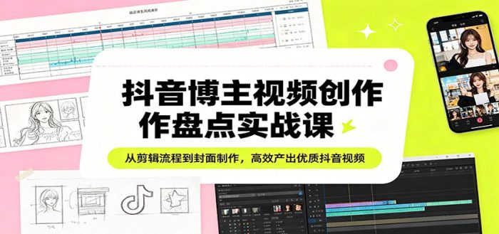 抖音博主视频创作盘点实战课：从剪辑流程到封面制作，高效产出优质抖音视频|小鸡网赚博客