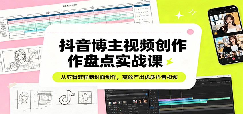 抖音博主视频创作盘点实战课：从剪辑流程到封面制作，高效产出优质抖音视频|小鸡网赚博客