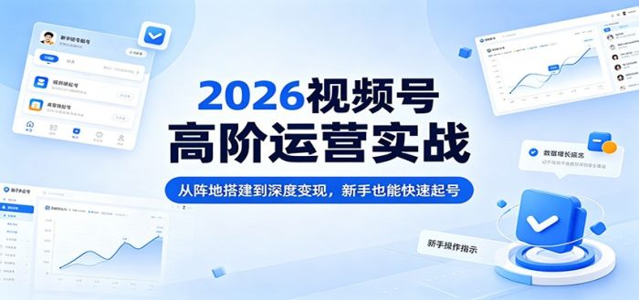 2026视频号高阶运营实战：从阵地搭建到深度变现，新手也能快速起号|小鸡网赚博客