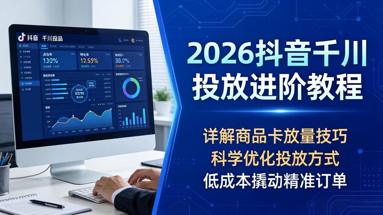 2026抖音千川投放进阶教程，详解商品卡放量技巧，科学优化投放方式，低成本撬动精准订单|小鸡网赚博客