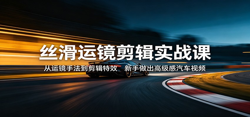 丝滑运镜剪辑实战课：从运镜手法到剪辑特效，新手做出高级感汽车视频|小鸡网赚博客