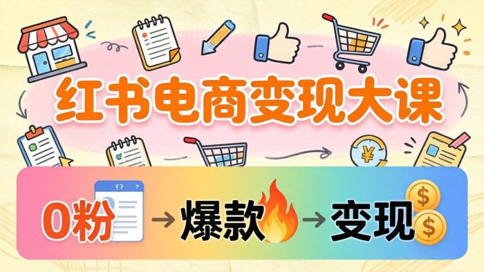 小红书电商变现大课：3个月37万实操拆解，0粉开店到爆款笔记全流程|小鸡网赚博客